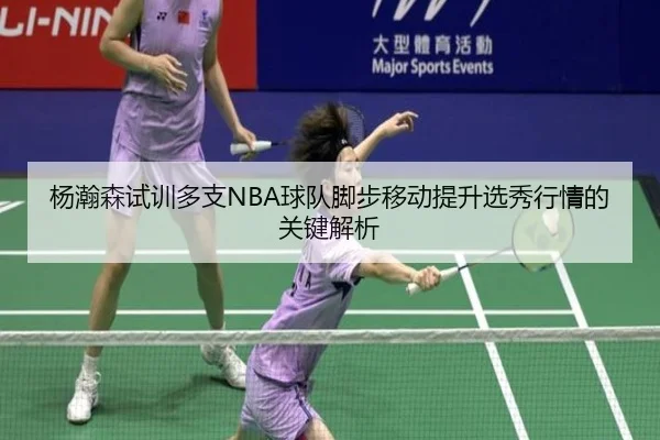 杨瀚森试训多支NBA球队脚步移动提升选秀行情的关键解析